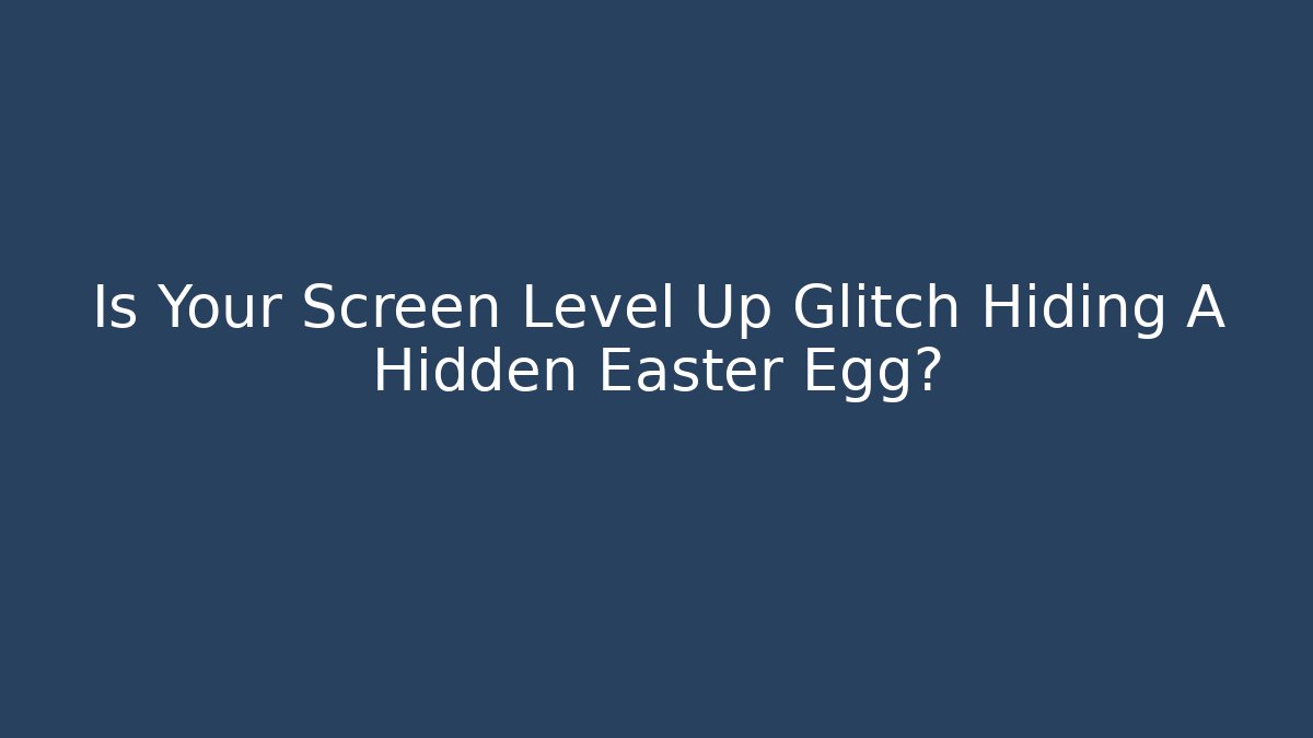 Is Your Screen Level Up Glitch Hiding A Hidden Easter Egg?