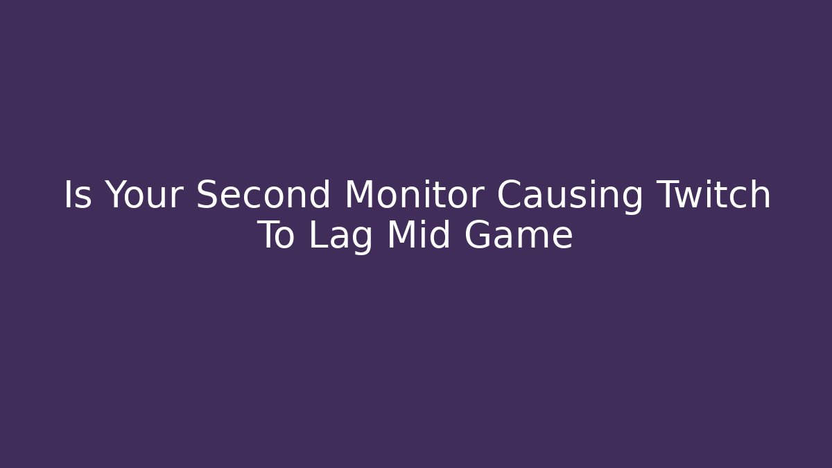 Is Your Second Monitor Causing Twitch To Lag Mid Game