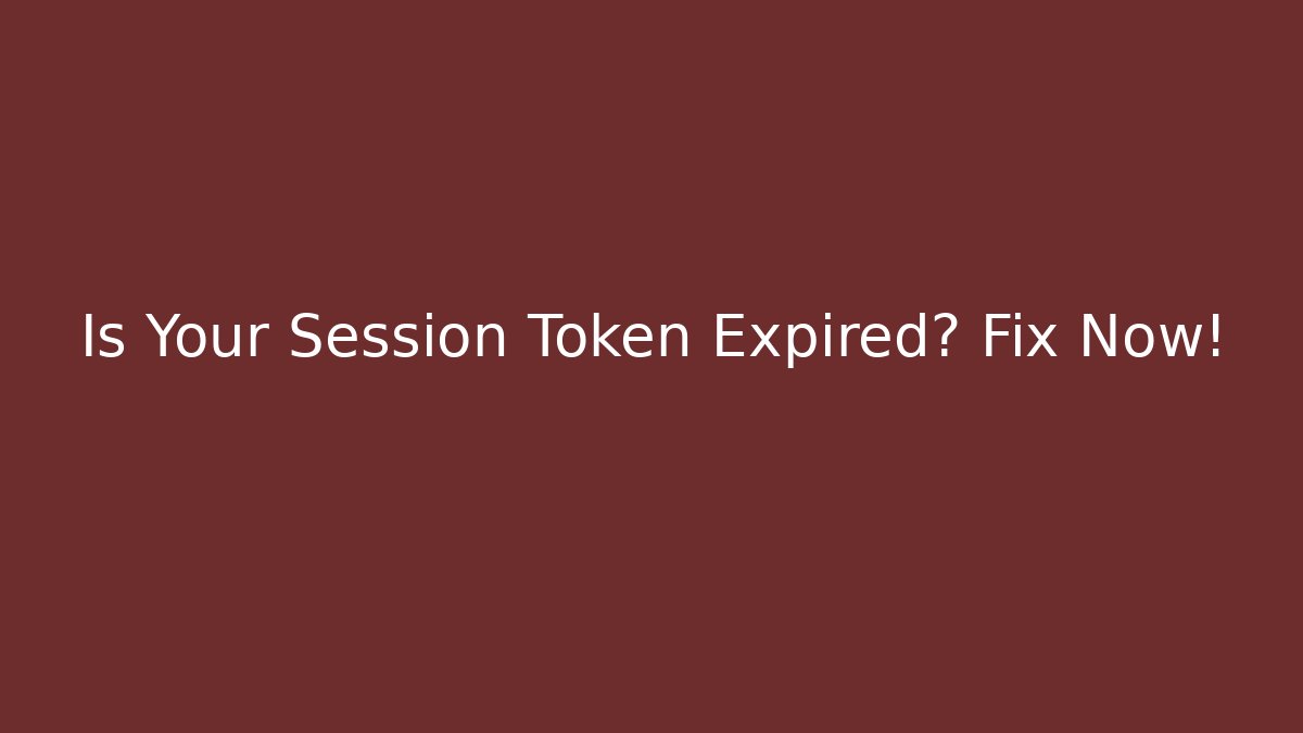 Is Your Session Token Expired? Fix Now!
