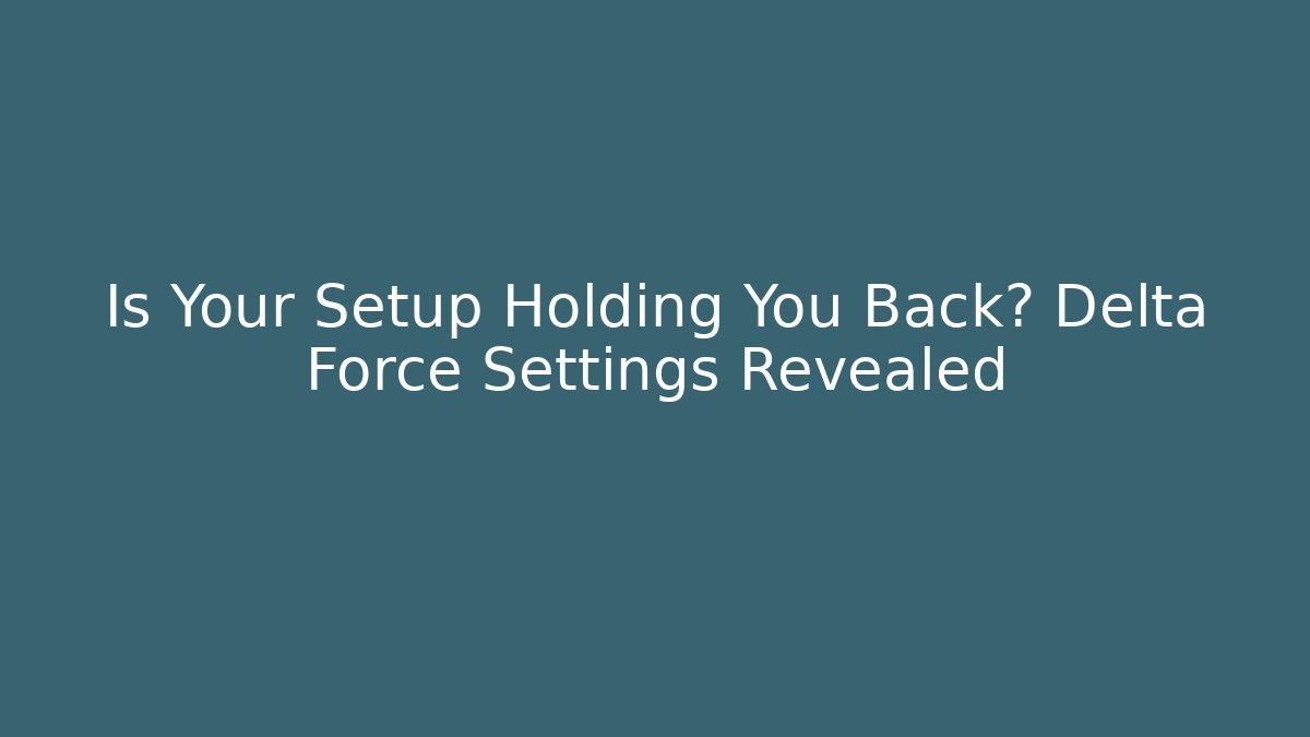Is Your Setup Holding You Back? Delta Force Settings Revealed