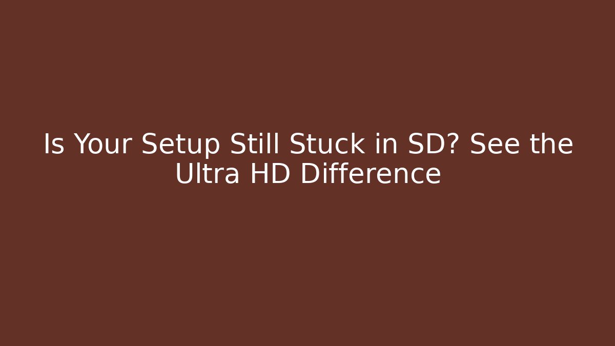 Is Your Setup Still Stuck in SD? See the Ultra HD Difference