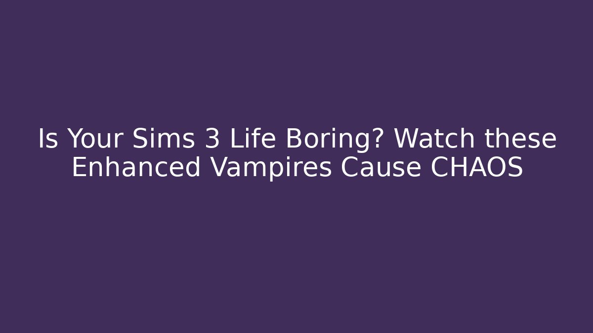 Is Your Sims 3 Life Boring? Watch these Enhanced Vampires Cause CHAOS