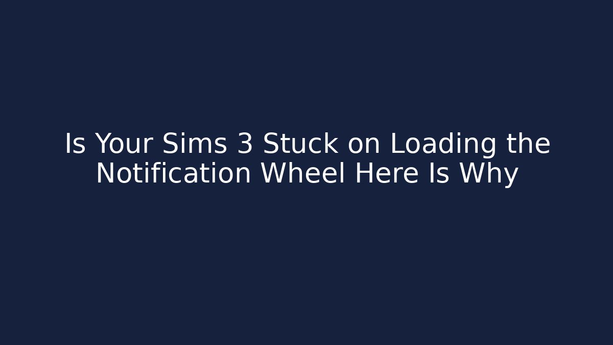 Is Your Sims 3 Stuck on Loading the Notification Wheel Here Is Why