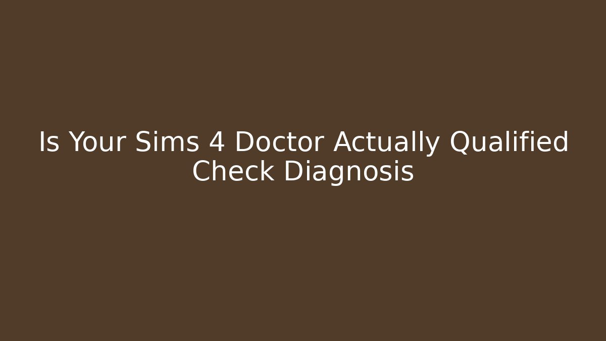 Is Your Sims 4 Doctor Actually Qualified Check Diagnosis