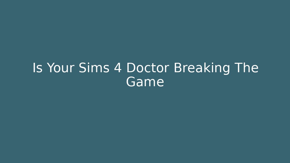 Is Your Sims 4 Doctor Breaking The Game