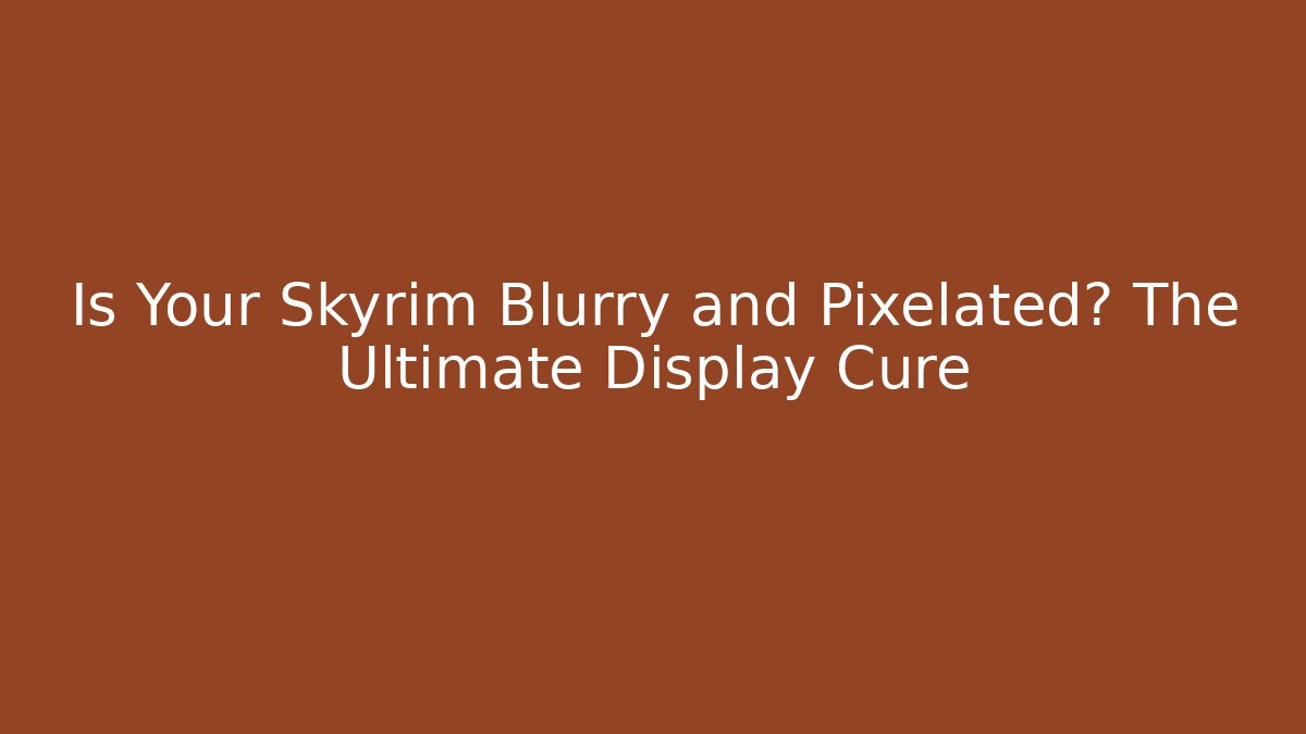 Is Your Skyrim Blurry and Pixelated? The Ultimate Display Cure