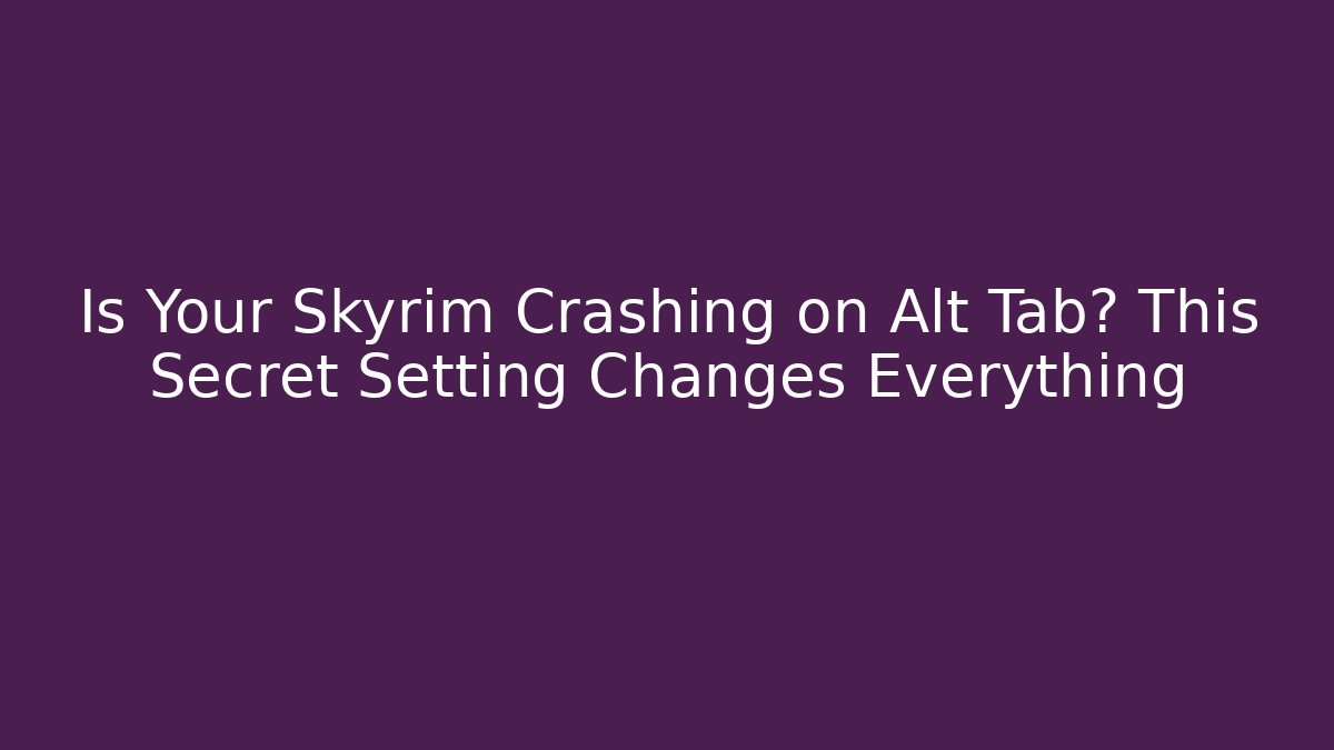 Is Your Skyrim Crashing on Alt Tab? This Secret Setting Changes Everything