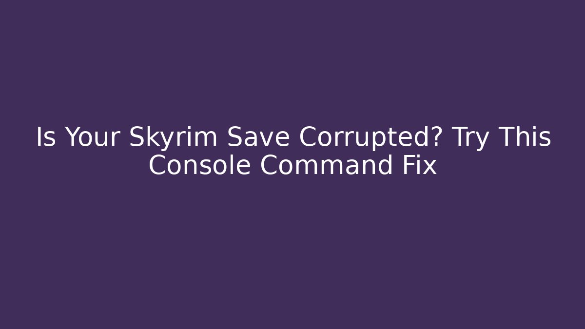 Is Your Skyrim Save Corrupted? Try This Console Command Fix