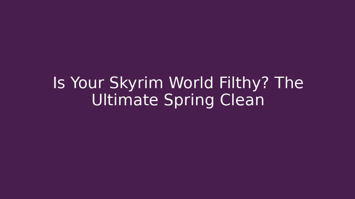Is Your Skyrim World Filthy? The Ultimate Spring Clean