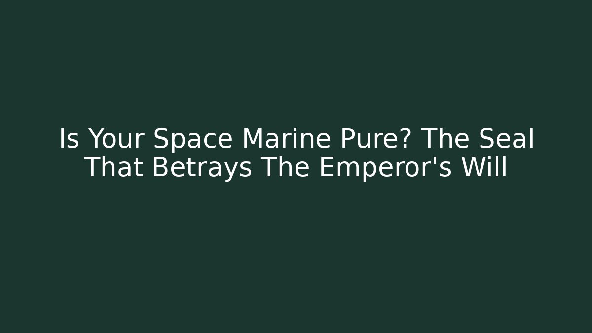 Is Your Space Marine Pure? The Seal That Betrays The Emperor's Will