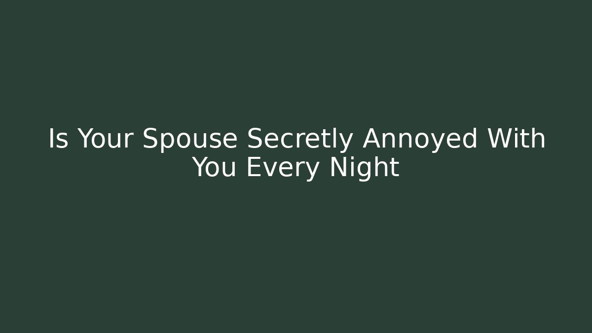 Is Your Spouse Secretly Annoyed With You Every Night