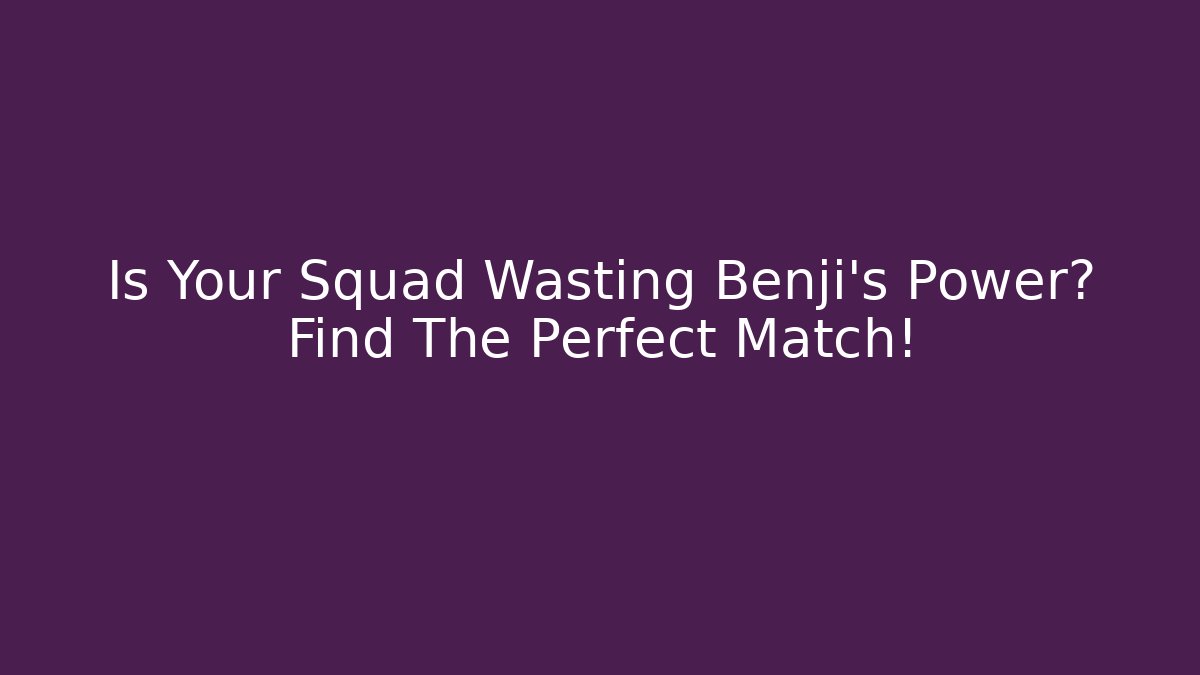 Is Your Squad Wasting Benji’s Power? Find The Perfect Match!