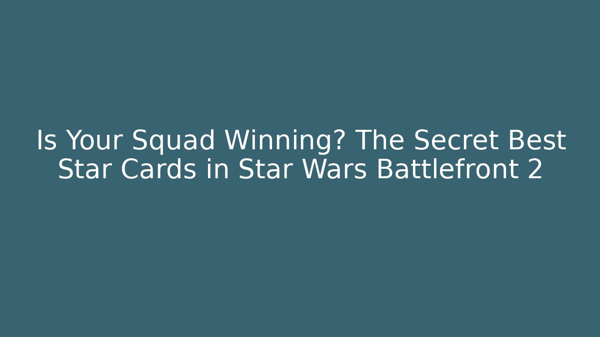 Is Your Squad Winning? The Secret Best Star Cards in Star Wars Battlefront 2