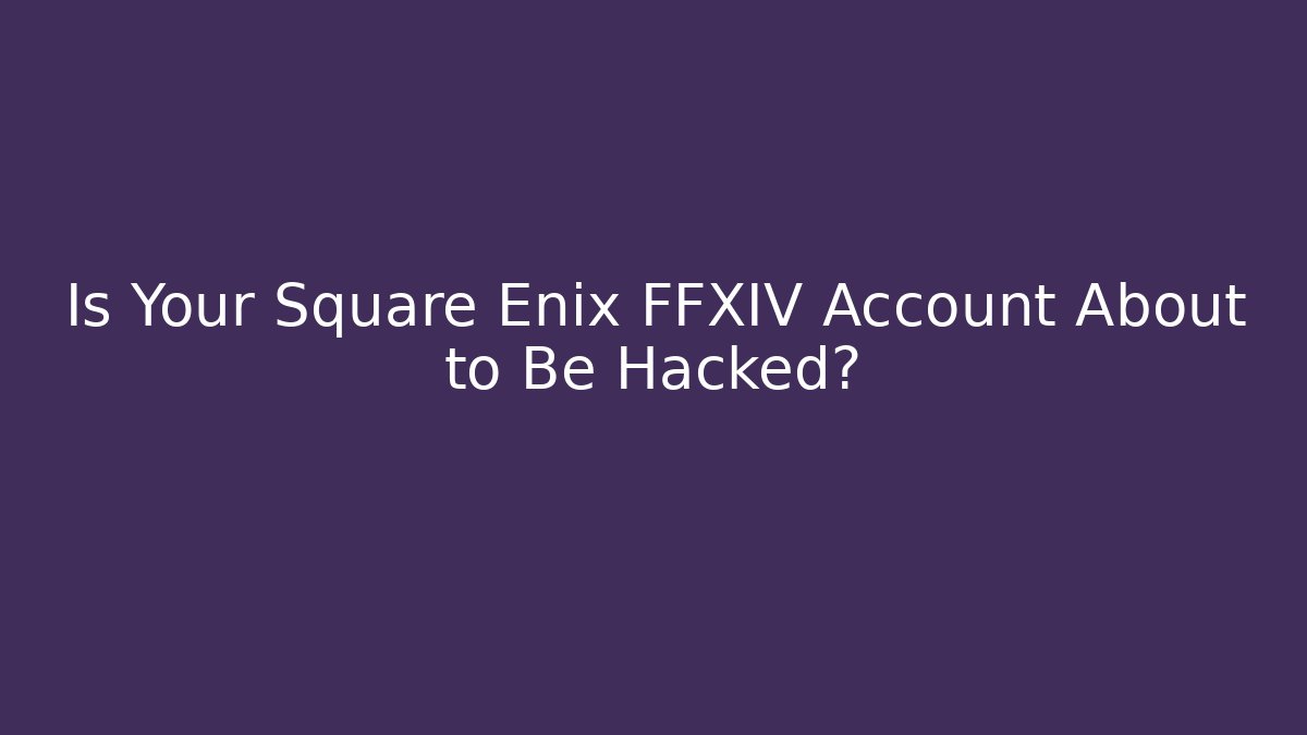 Is Your Square Enix FFXIV Account About to Be Hacked?