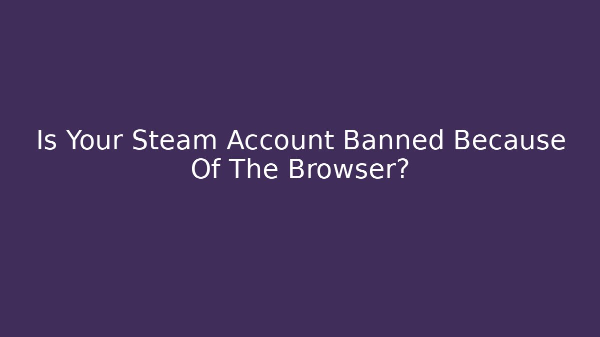 Is Your Steam Account Banned Because Of The Browser?