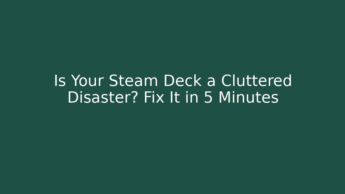 Is Your Steam Deck a Cluttered Disaster? Fix It in 5 Minutes