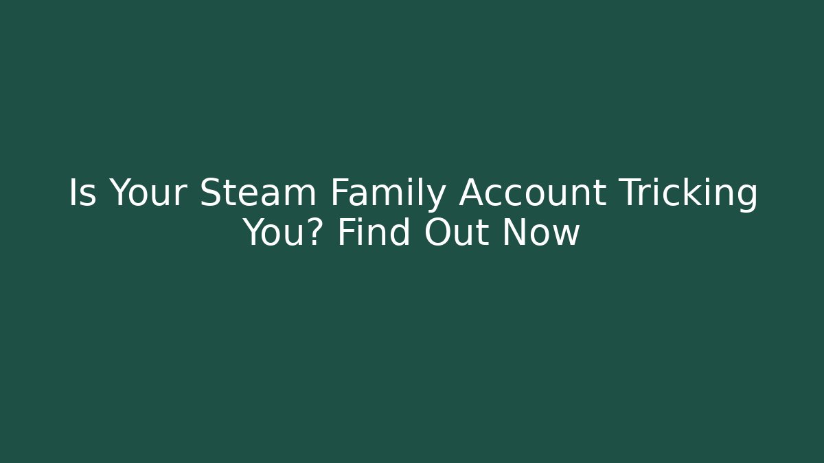 Is Your Steam Family Account Tricking You? Find Out Now