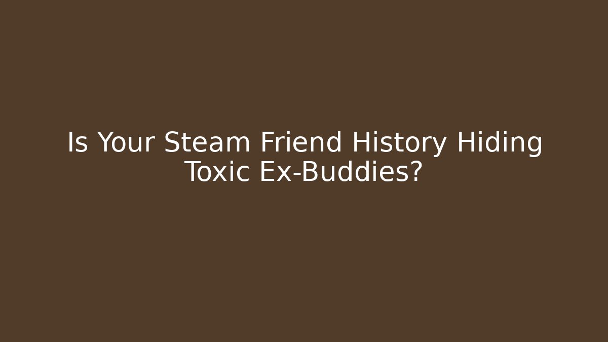 Is Your Steam Friend History Hiding Toxic Ex-Buddies?