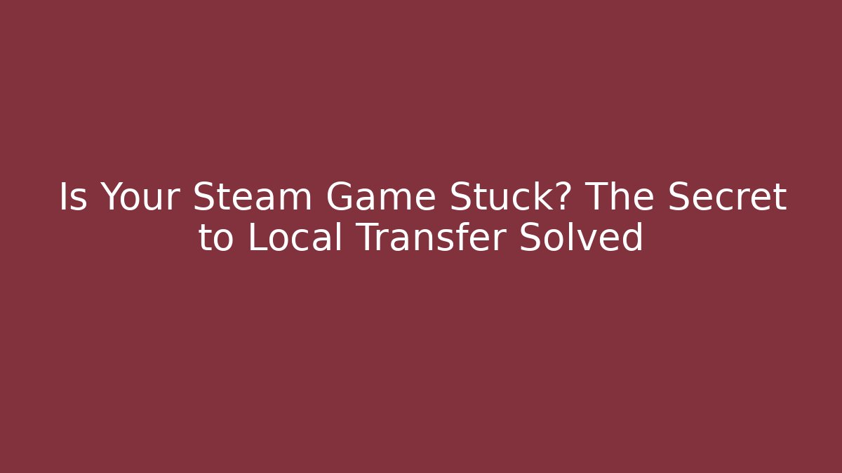 Is Your Steam Game Stuck? The Secret to Local Transfer Solved