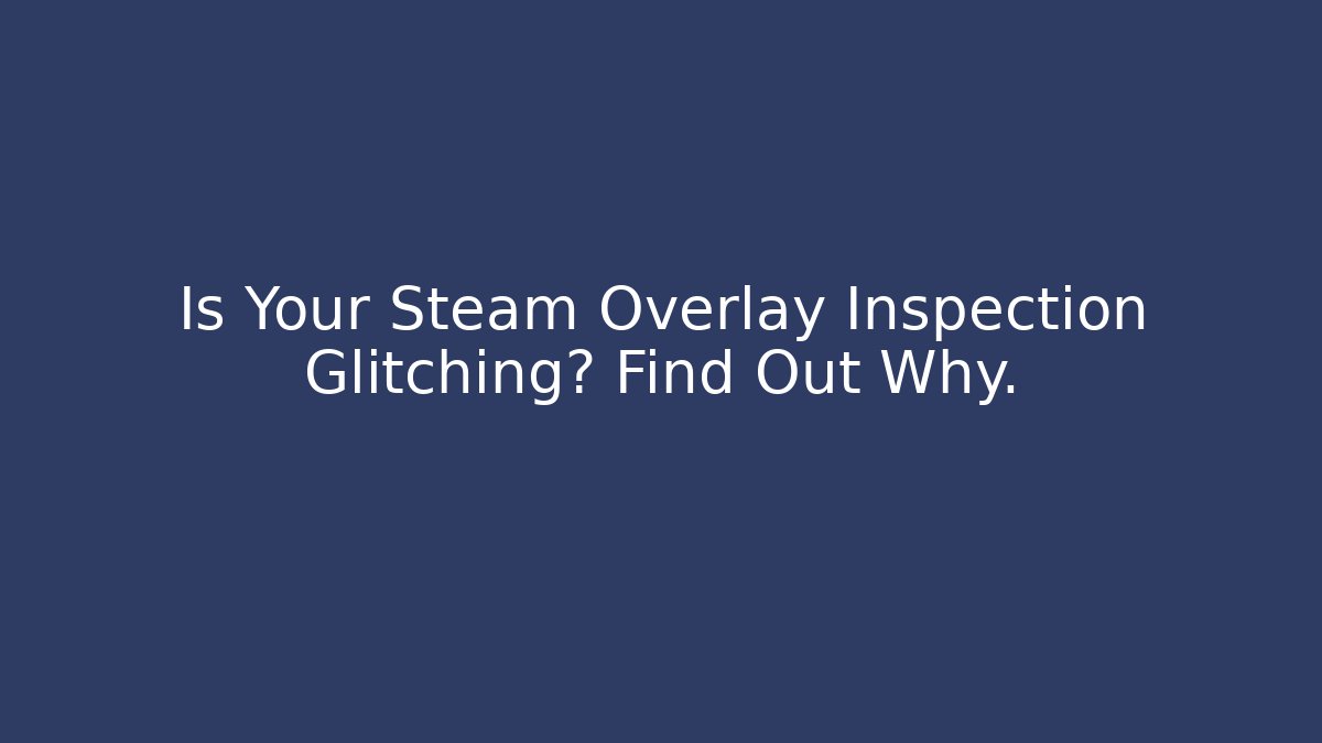 Is Your Steam Overlay Inspection Glitching? Find Out Why.