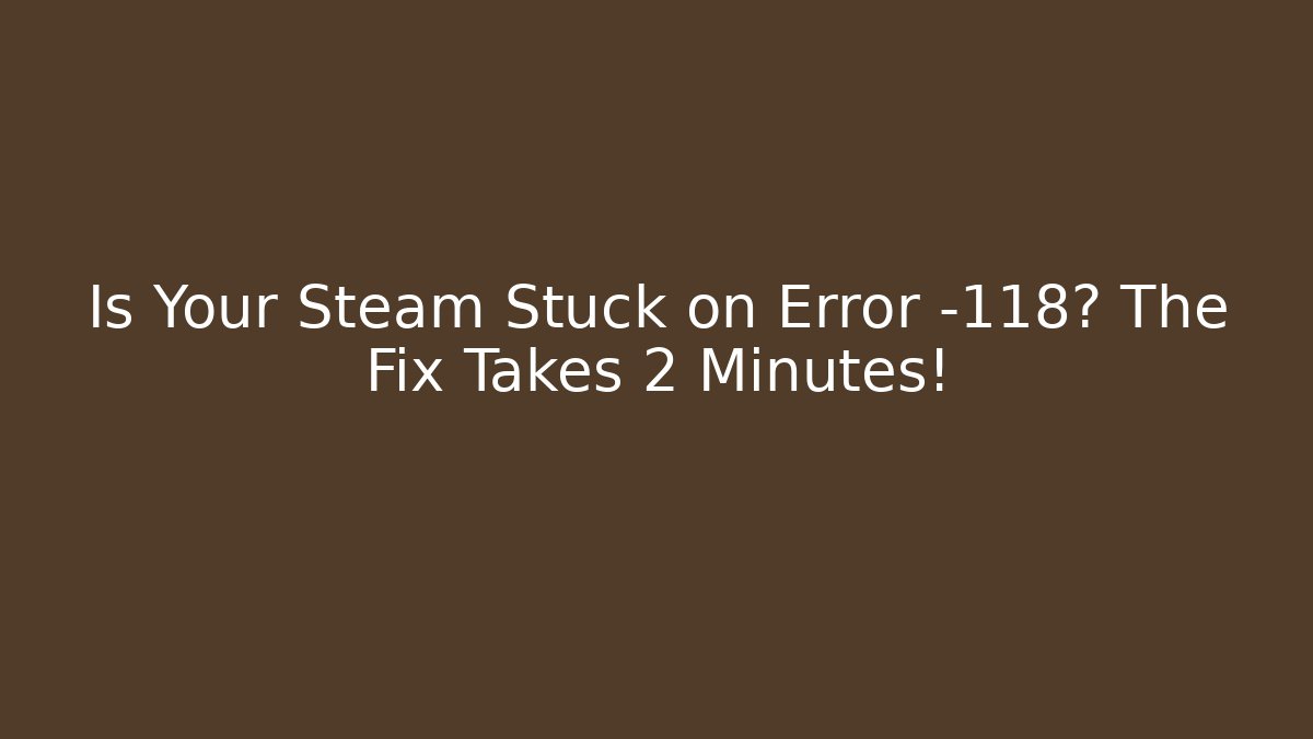 Is Your Steam Stuck on Error -118? The Fix Takes 2 Minutes!