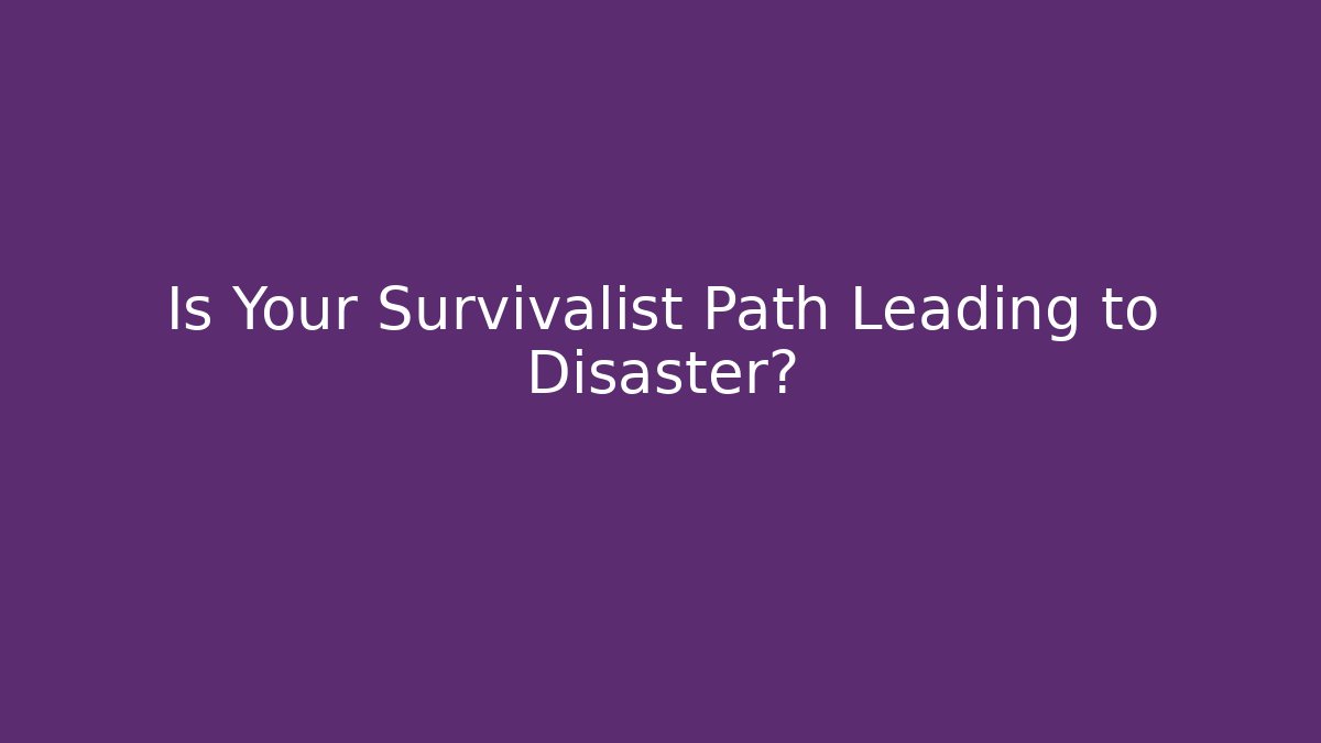 Is Your Survivalist Path Leading to Disaster?