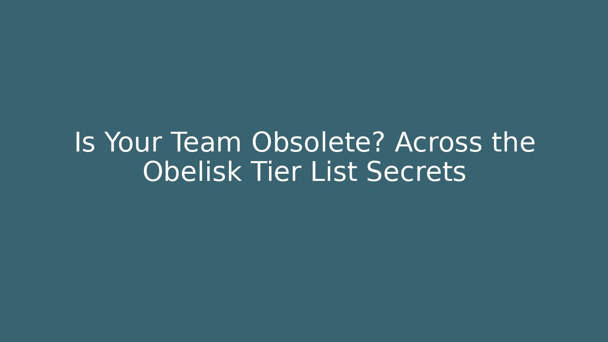 Is Your Team Obsolete? Across the Obelisk Tier List Secrets