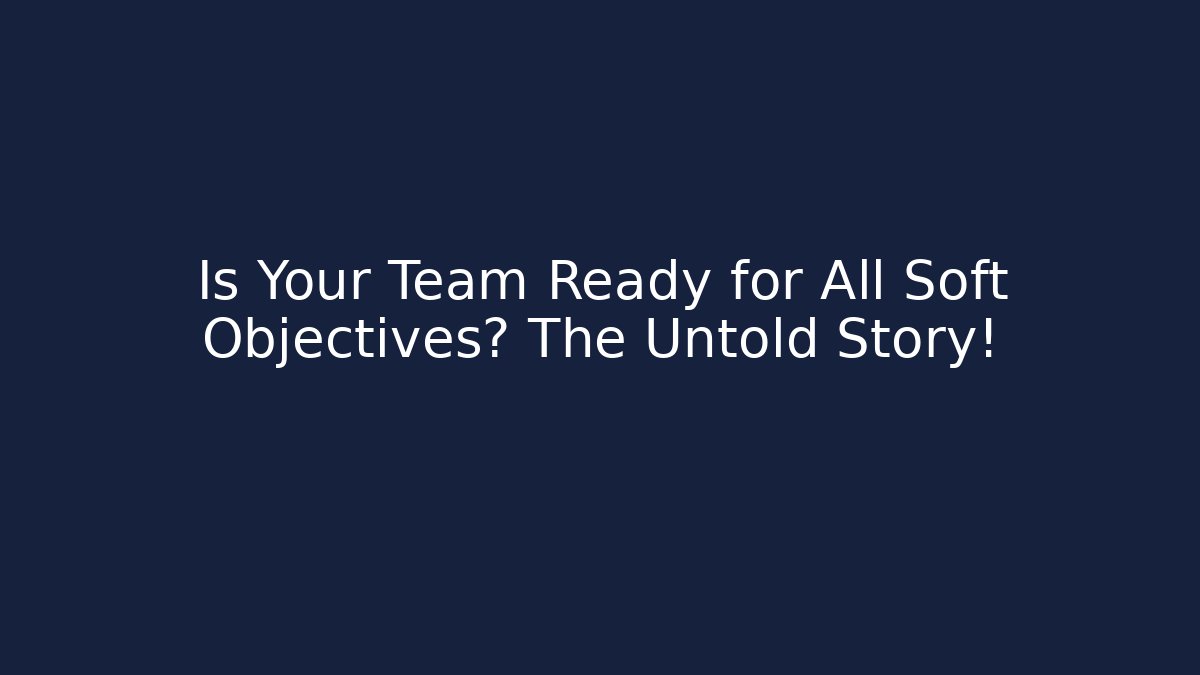 Is Your Team Ready for All Soft Objectives? The Untold Story!