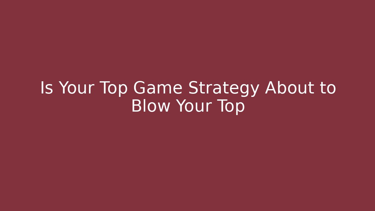 Is Your Top Game Strategy About to Blow Your Top