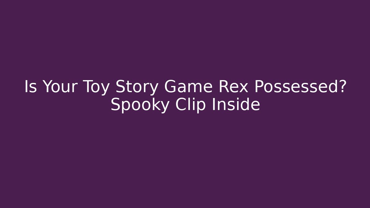 Is Your Toy Story Game Rex Possessed? Spooky Clip Inside