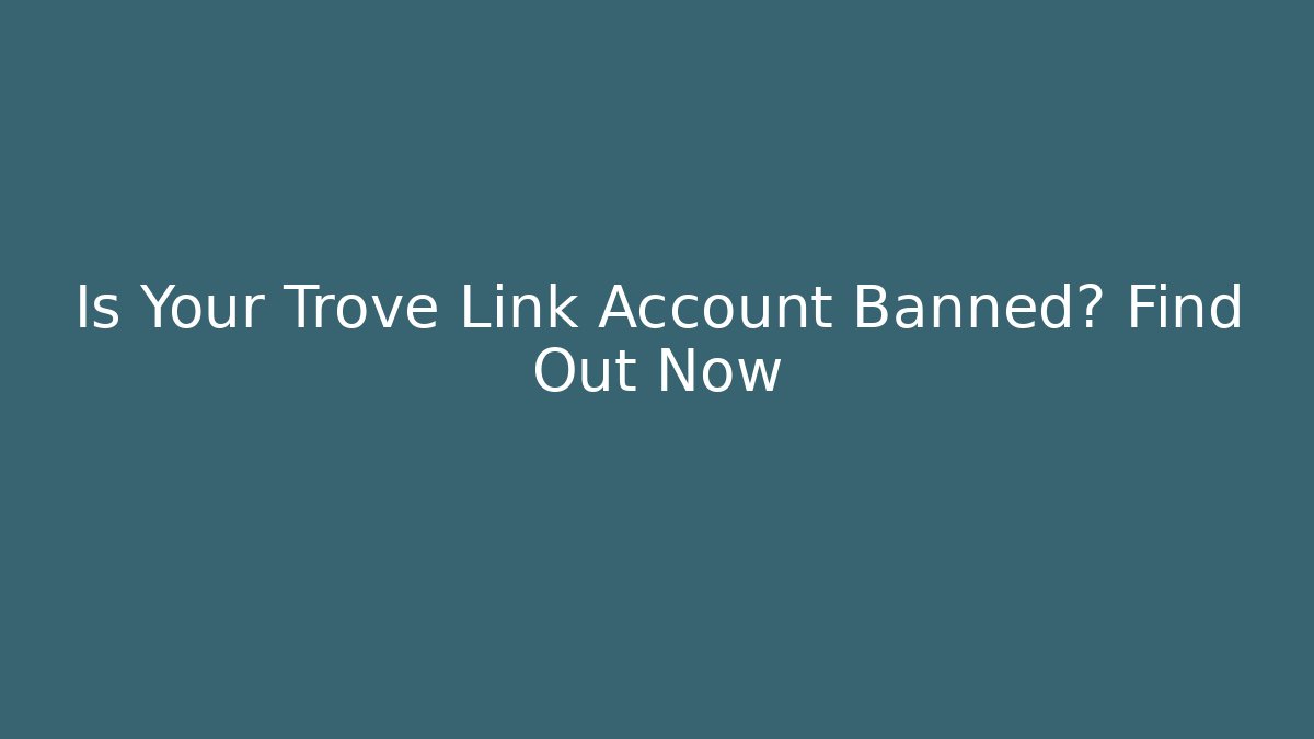 Is Your Trove Link Account Banned? Find Out Now