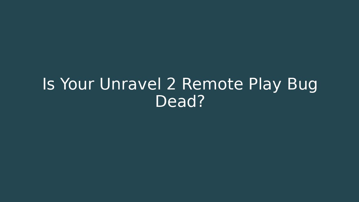 Is Your Unravel 2 Remote Play Bug Dead?