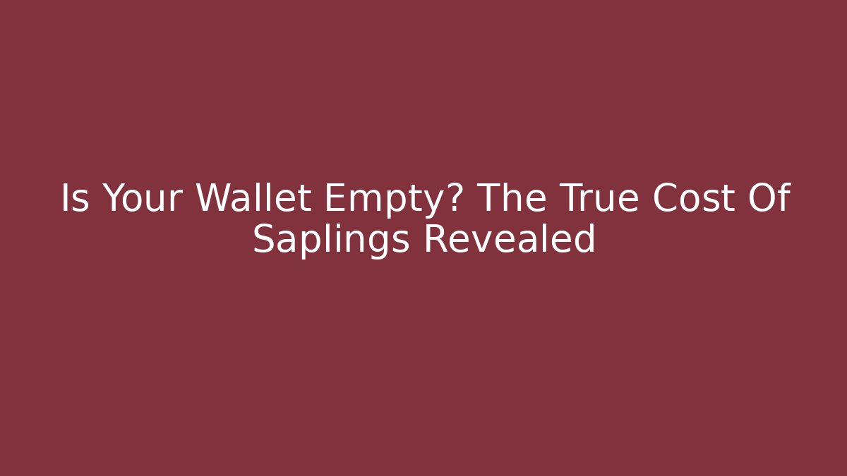 Is Your Wallet Empty? The True Cost Of Saplings Revealed