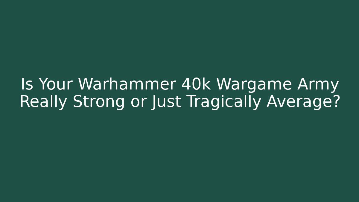 Is Your Warhammer 40k Wargame Army Really Strong or Just Tragically Average?
