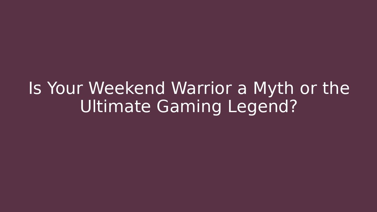 Is Your Weekend Warrior a Myth or the Ultimate Gaming Legend?