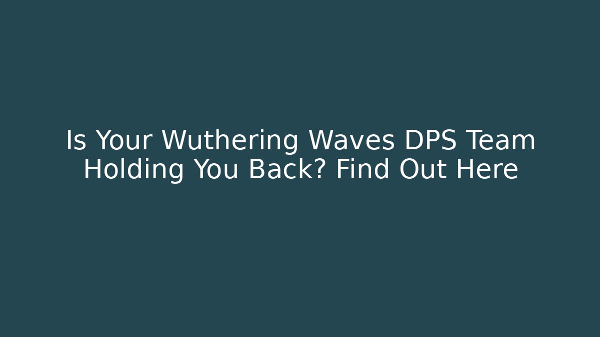 Is Your Wuthering Waves DPS Team Holding You Back? Find Out Here