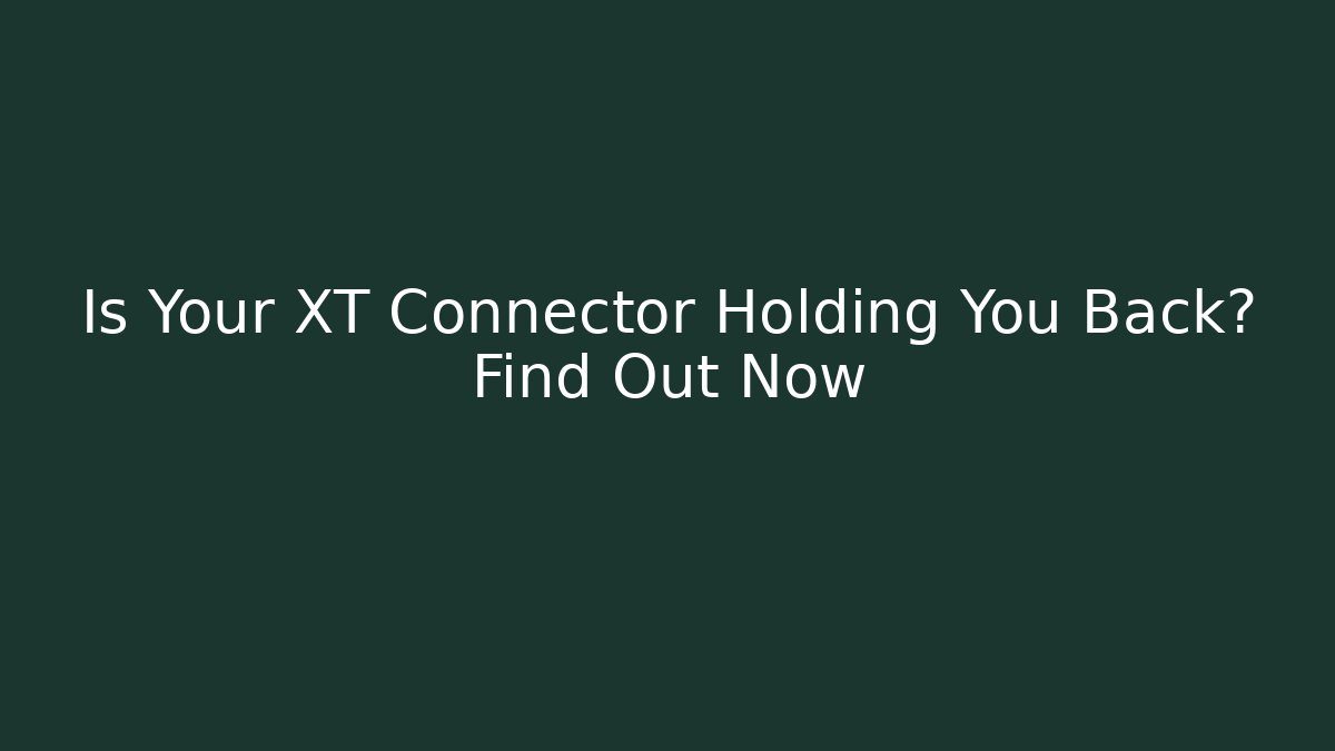 Is Your XT Connector Holding You Back? Find Out Now