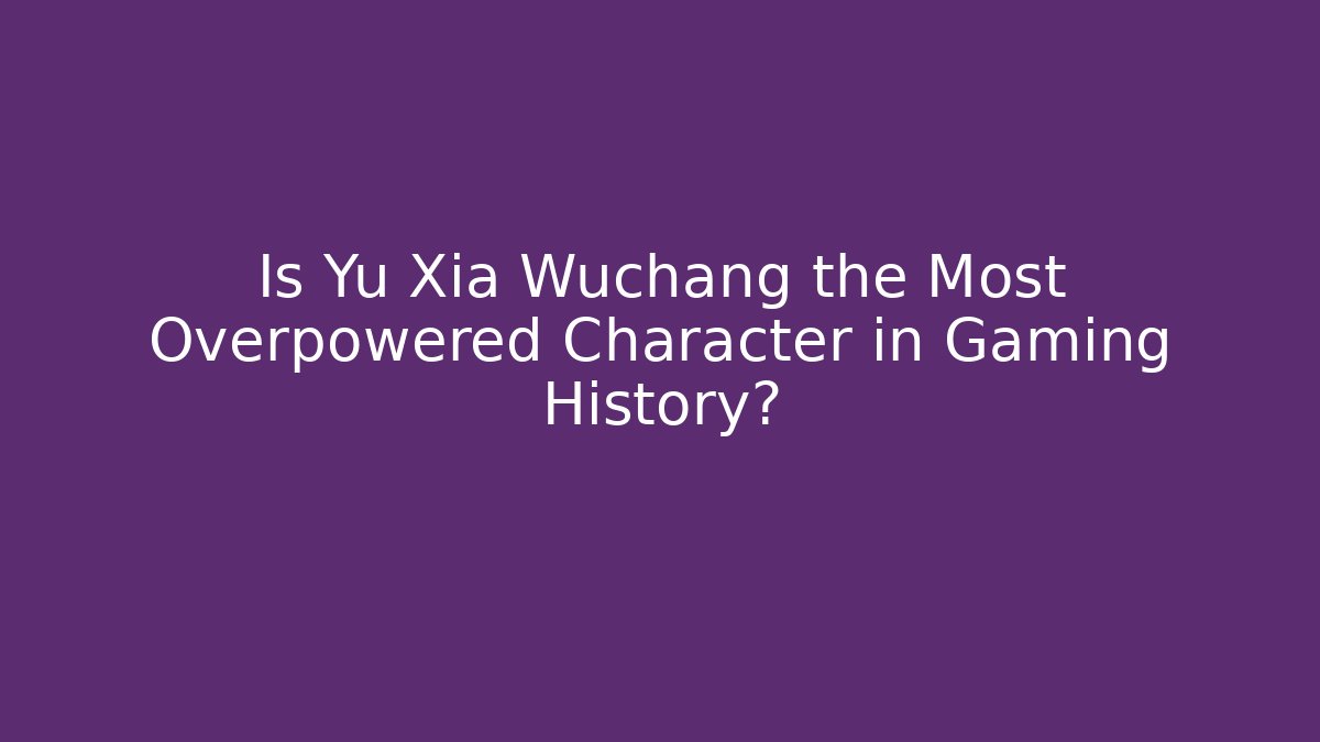 Is Yu Xia Wuchang the Most Overpowered Character in Gaming History?