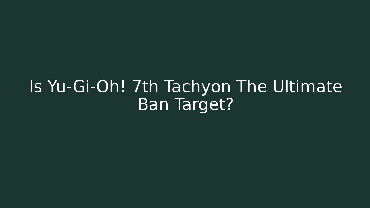 Is Yu-Gi-Oh! 7th Tachyon The Ultimate Ban Target?