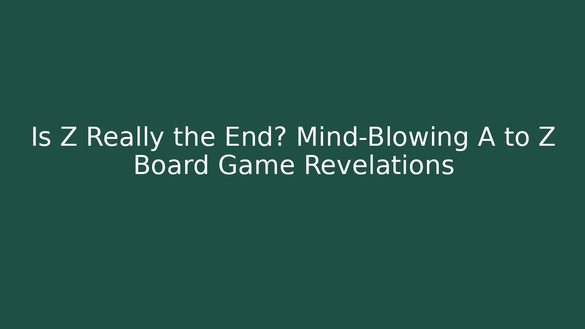 Is Z Really the End? Mind-Blowing A to Z Board Game Revelations