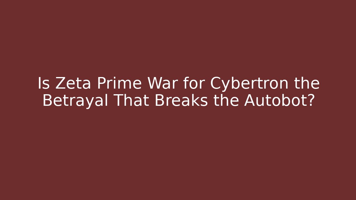 Is Zeta Prime War for Cybertron the Betrayal That Breaks the Autobot?