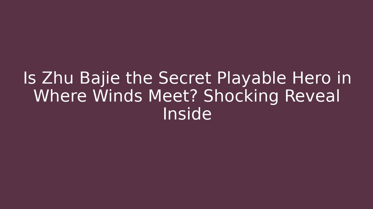Is Zhu Bajie the Secret Playable Hero in Where Winds Meet? Shocking Reveal Inside