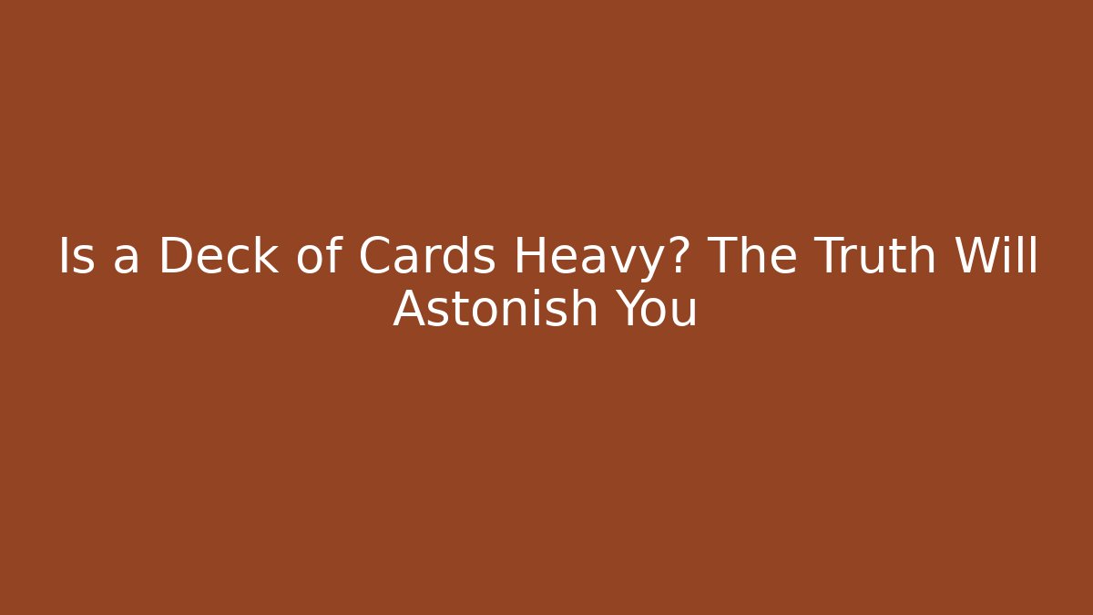 Is a Deck of Cards Heavy? The Truth Will Astonish You