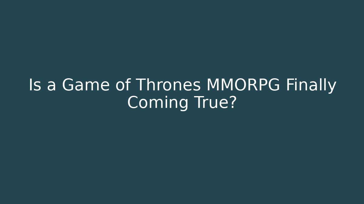 Is a Game of Thrones MMORPG Finally Coming True? - Critter Realm