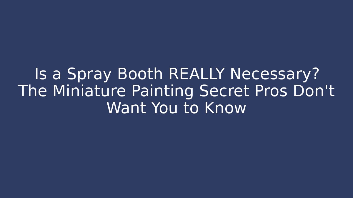 Is a Spray Booth REALLY Necessary? The Miniature Painting Secret Pros Don't Want You to Know