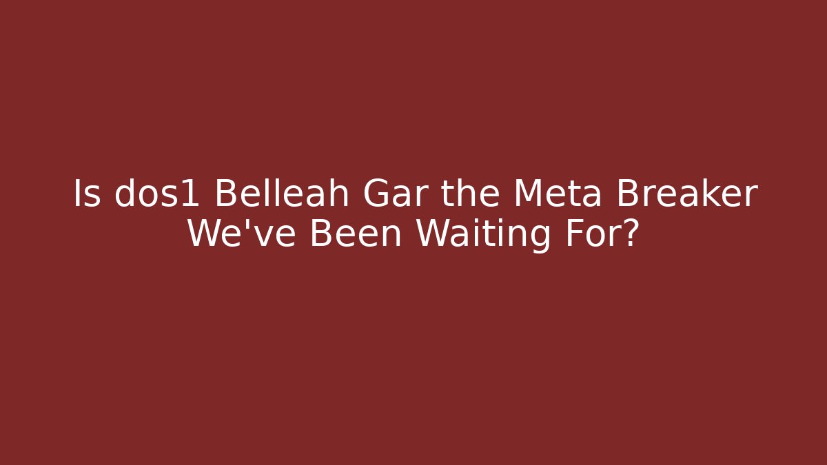 Is dos1 Belleah Gar the Meta Breaker We've Been Waiting For?