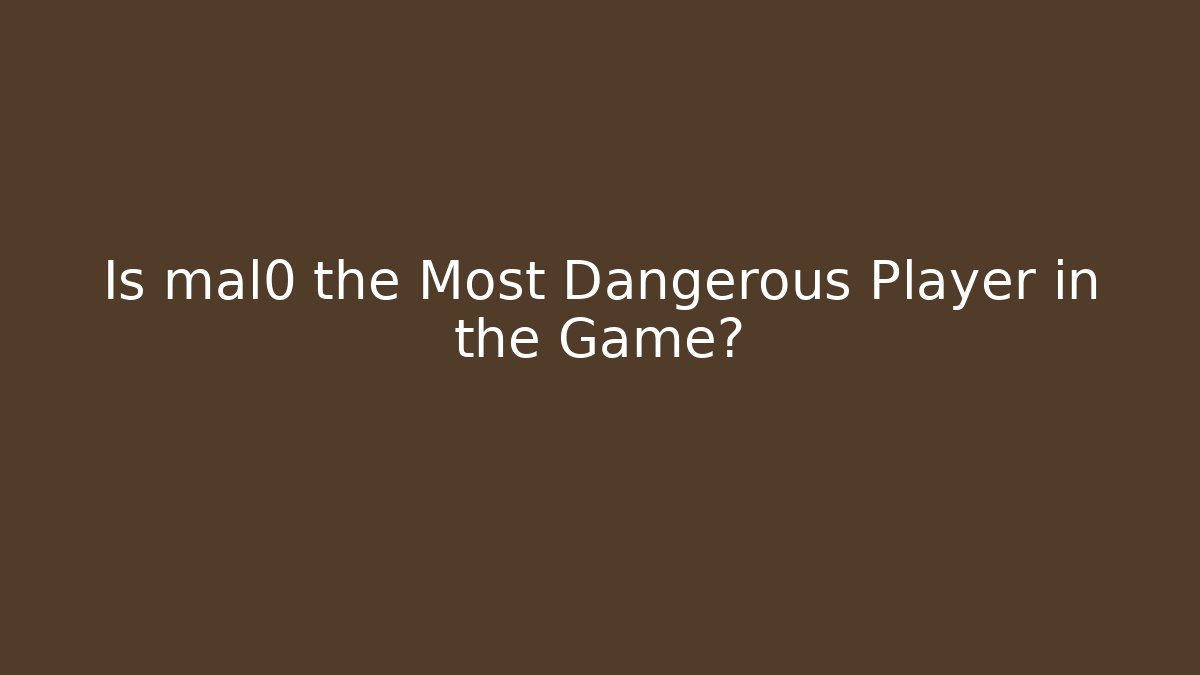 Is mal0 the Most Dangerous Player in the Game?