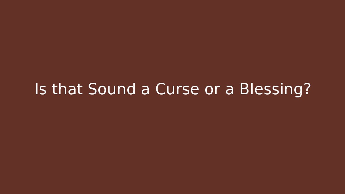 Is that Sound a Curse or a Blessing?