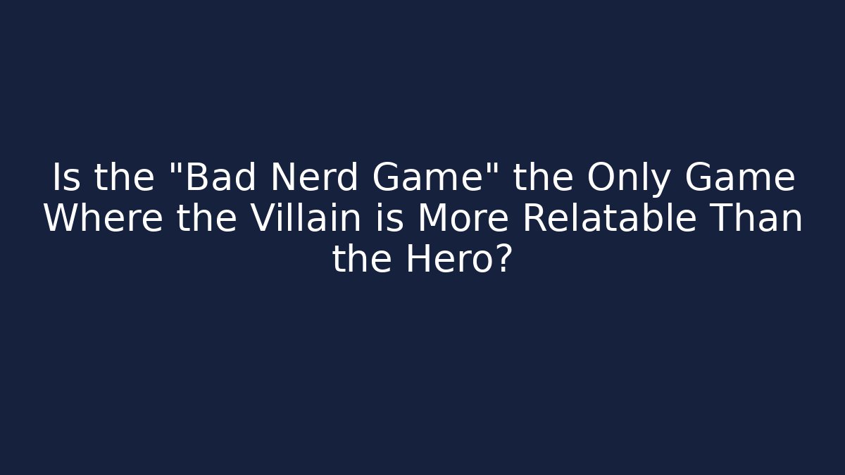 Is the "Bad Nerd Game" the Only Game Where the Villain is More Relatable Than the Hero?