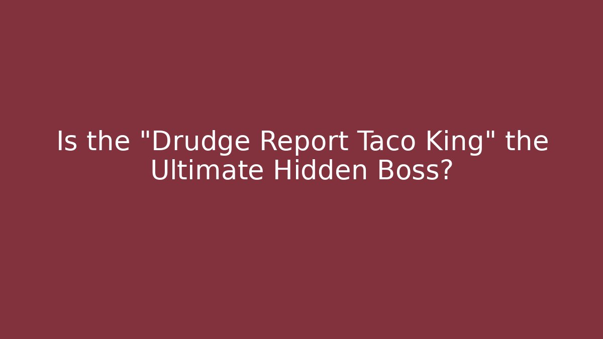 Is the "Drudge Report Taco King" the Ultimate Hidden Boss?